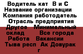 Водитель кат. В и С › Название организации ­ Компания-работодатель › Отрасль предприятия ­ Другое › Минимальный оклад ­ 1 - Все города Работа » Вакансии   . Тыва респ.,Ак-Довурак г.